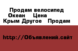 Продам велосипед “Океан“ › Цена ­ 1 999 - Крым Другое » Продам   